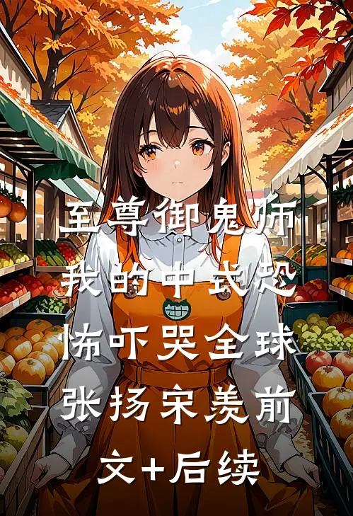 至尊御鬼师：我的中式恐怖吓哭全球张扬宋羡前文+后续