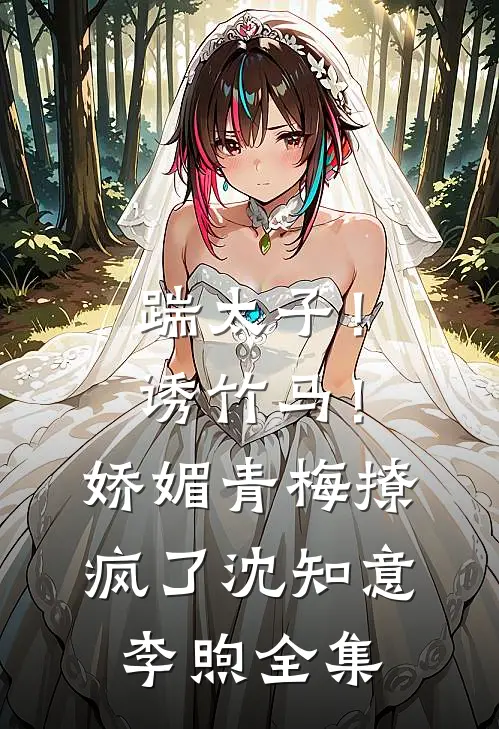 踹太子！诱竹马！娇媚青梅撩疯了沈知意李煦全集