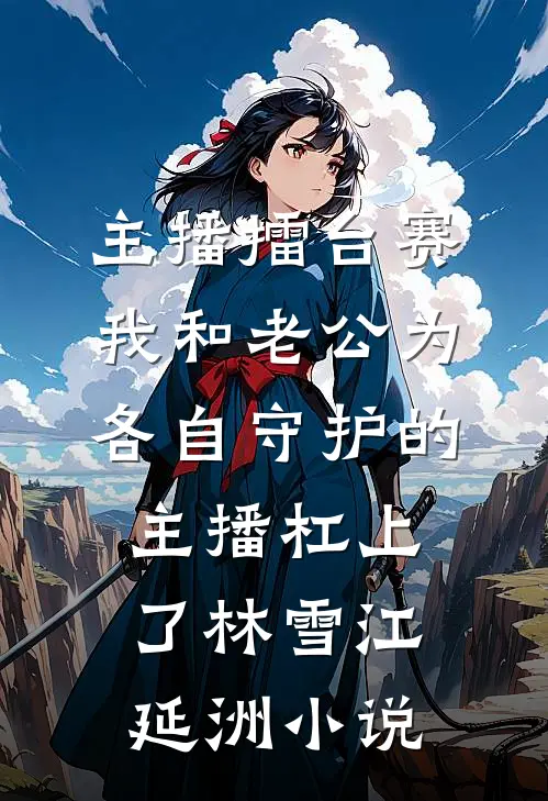 主播擂台赛，我和老公为各自守护的主播杠上了林雪江延洲小说