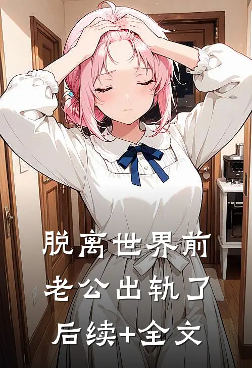脱离世界前，老公出轨了后续+全文