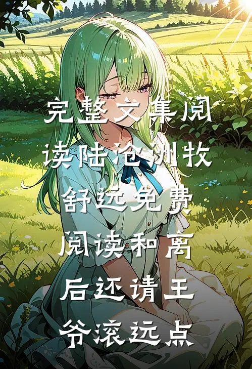 完整文集阅读陆沧洲牧舒远免费阅读和离后还请王爷滚远点