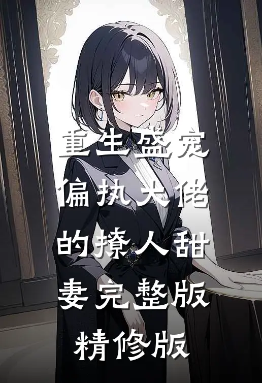 重生盛宠,偏执大佬的撩人甜妻完整版精修版