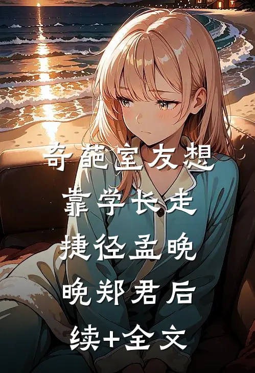 奇葩室友想靠学长走捷径孟晚晚郑君后续+全文