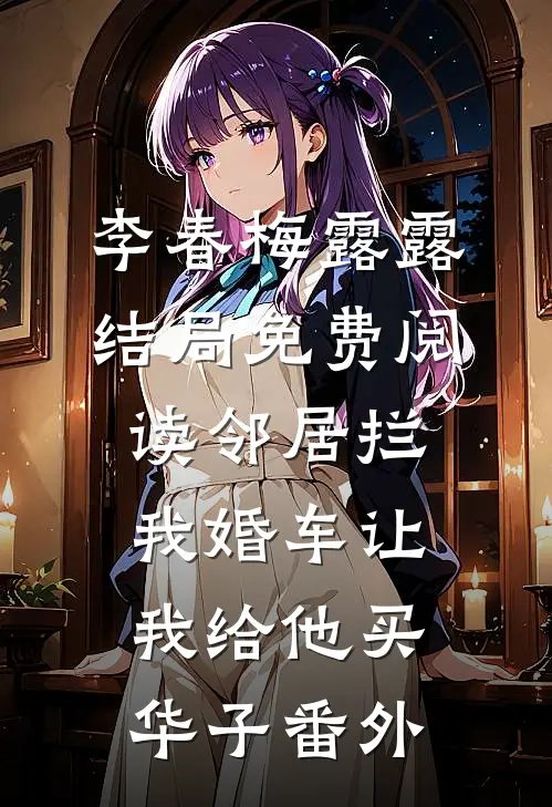 李春梅露露结局免费阅读邻居拦我婚车让我给他买华子番外