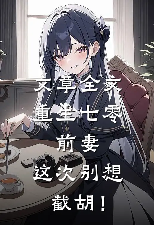 文章全文重生七零：前妻，这次别想截胡！