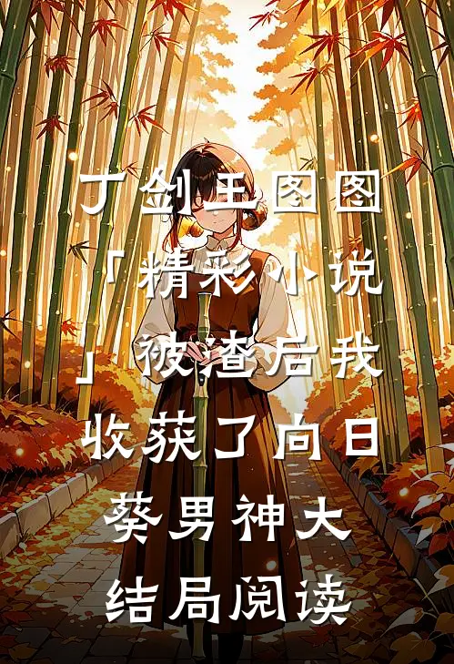 丁剑王图图「精彩小说」被渣后我收获了向日葵男神大结局阅读