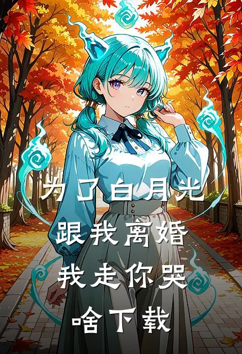 为了白月光跟我离婚，我走你哭啥下载