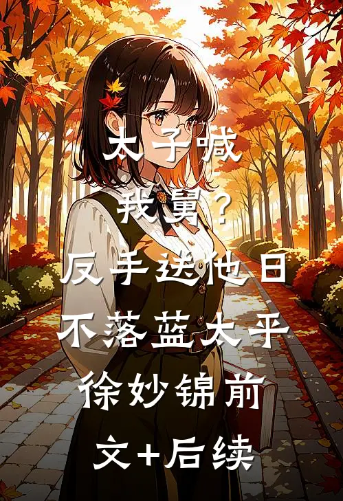 太子喊我舅？反手送他日不落蓝太平徐妙锦前文+后续