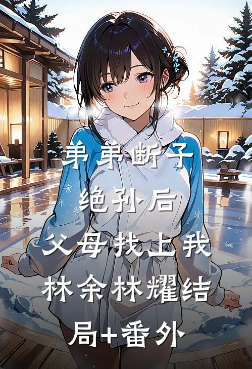 弟弟断子绝孙后，父母找上我林余林耀结局+番外