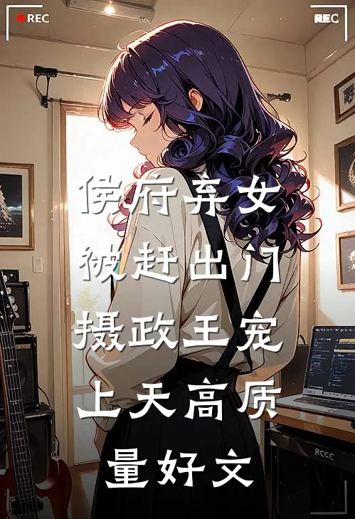 侯府弃女被赶出门，摄政王宠上天高质量好文