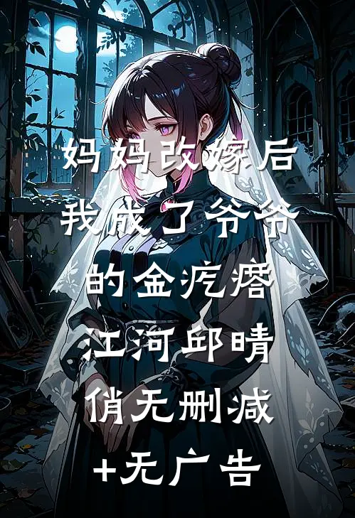 妈妈改嫁后，我成了爷爷的金疙瘩江河邱晴俏无删减+无广告