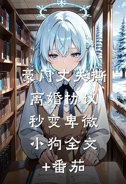豪门丈夫撕离婚协议，秒变卑微小狗全文+番茄