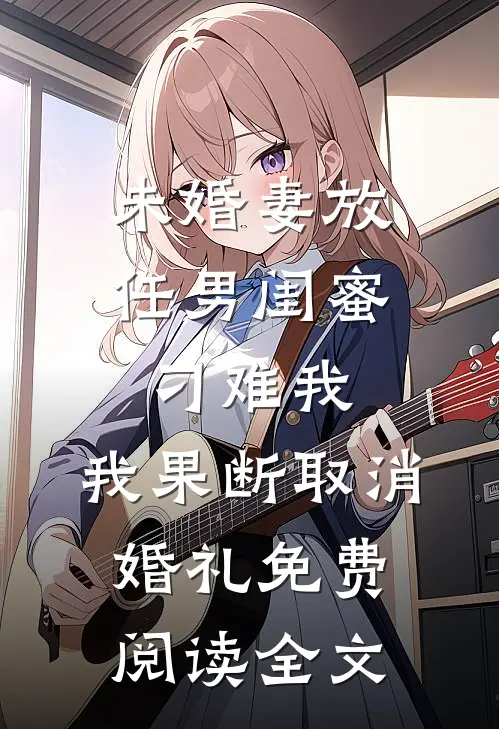 未婚妻放任男闺蜜刁难我，我果断取消婚礼免费阅读全文