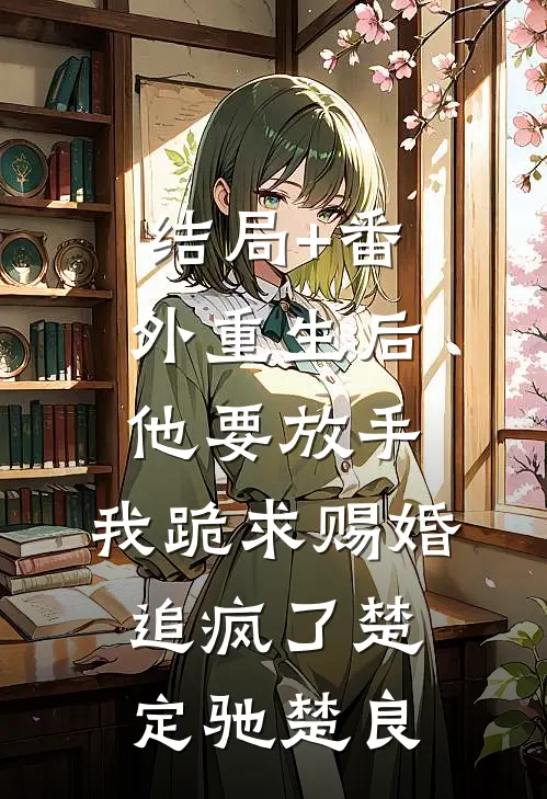 结局+番外重生后他要放手，我跪求赐婚追疯了楚定驰楚良
