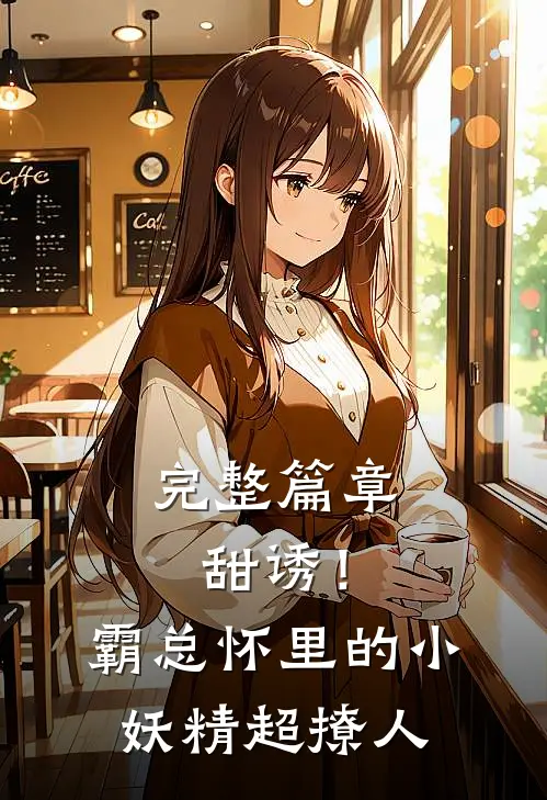 完整篇章甜诱！霸总怀里的小妖精超撩人