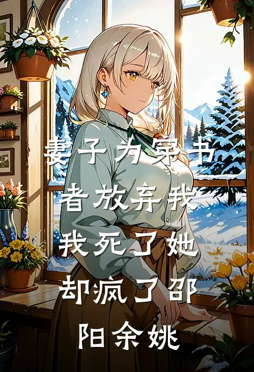 妻子为穿书者放弃我，我死了她却疯了邵阳余姚