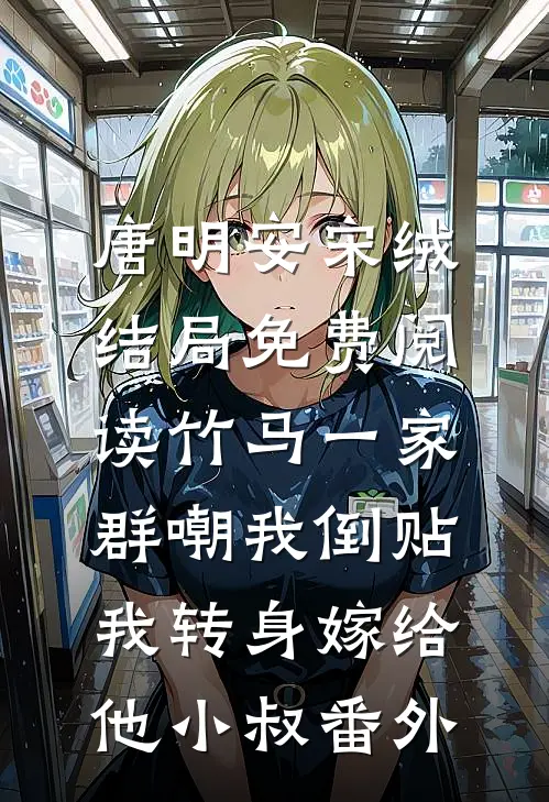 唐明安宋绒结局免费阅读竹马一家群嘲我倒贴，我转身嫁给他小叔番外