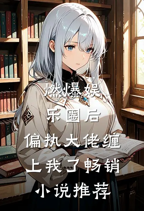 燃爆娱乐圈后，偏执大佬缠上我了畅销小说推荐