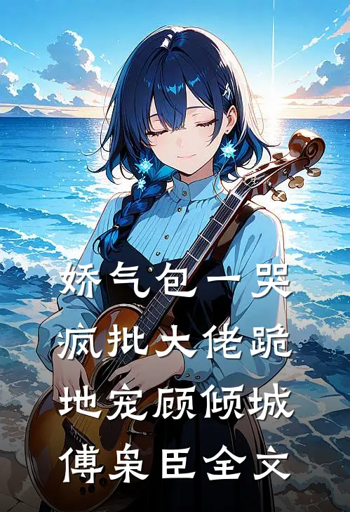 娇气包一哭，疯批大佬跪地宠顾倾城傅枭臣全文