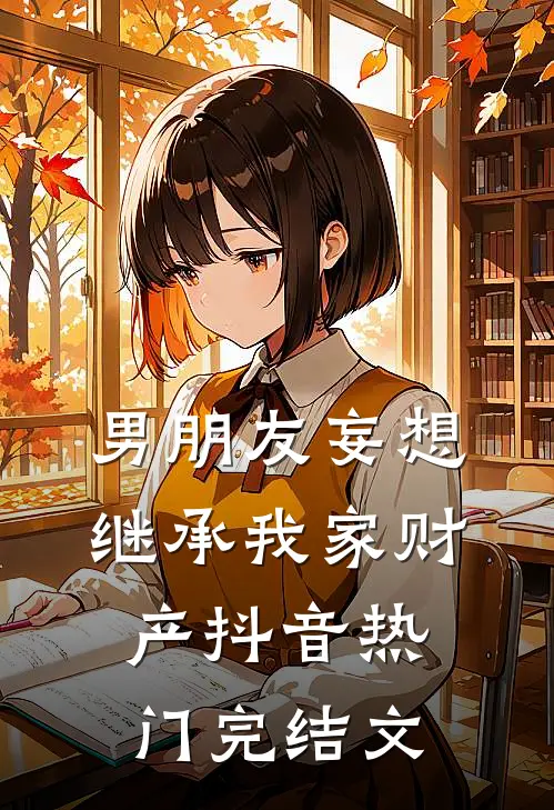 男朋友妄想继承我家财产抖音热门完结文