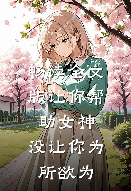 畅读全文版让你帮助女神，没让你为所欲为