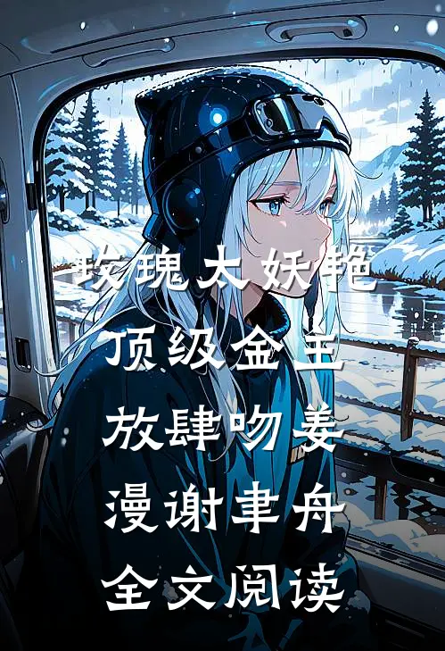 玫瑰太妖艳，顶级金主放肆吻姜漫谢聿舟全文阅读