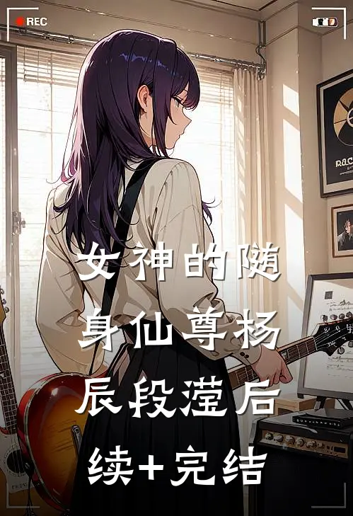 女神的随身仙尊杨辰段滢后续+完结