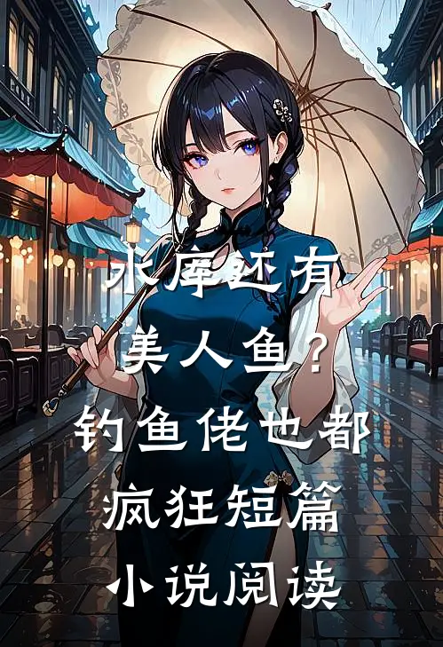 水库还有美人鱼？钓鱼佬也都疯狂短篇小说阅读