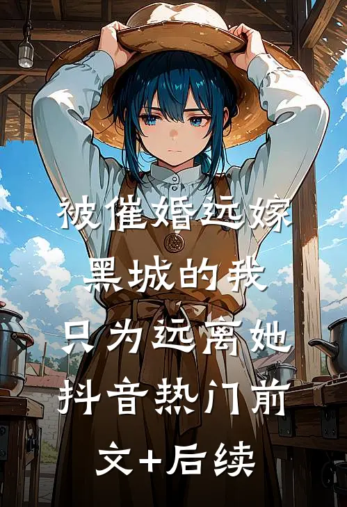 被催婚远嫁黑城的我，只为远离她抖音热门前文+后续