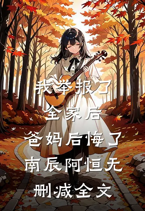 我举报了全家后，爸妈后悔了南辰阿恒无删减全文