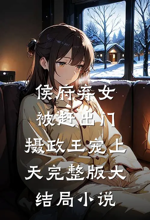 侯府弃女被赶出门,摄政王宠上天完整版大结局小说