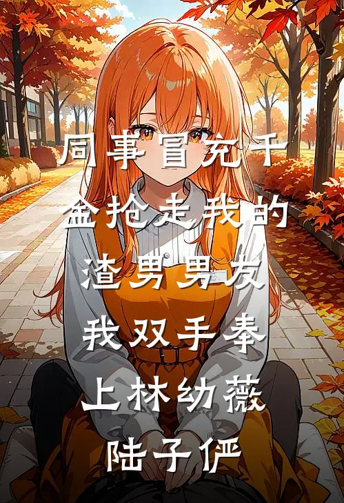 同事冒充千金抢走我的渣男男友，我双手奉上林幼薇陆子俨