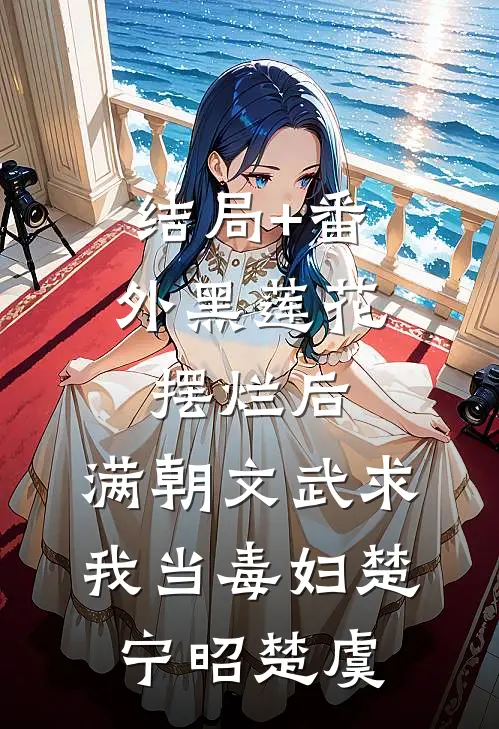 结局+番外黑莲花摆烂后，满朝文武求我当毒妇楚宁昭楚虞