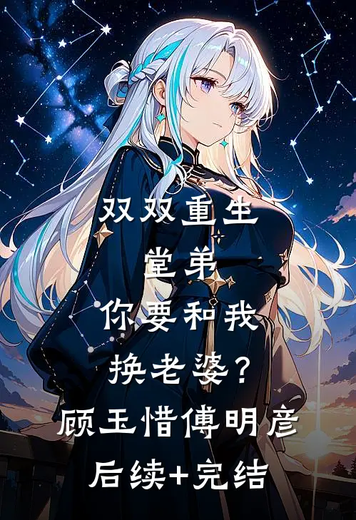 双双重生，堂弟，你要和我换老婆？顾玉惜傅明彦后续+完结