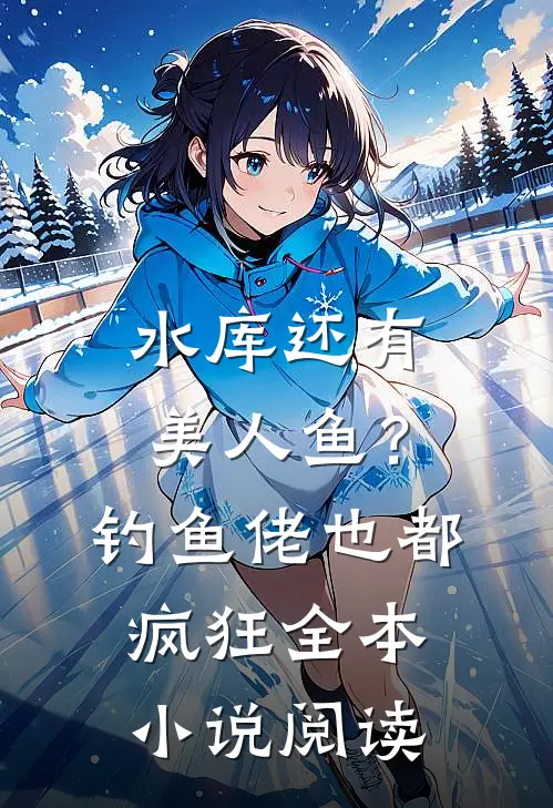 水库还有美人鱼？钓鱼佬也都疯狂全本小说阅读