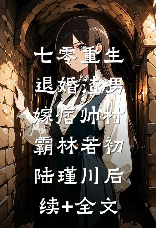 七零重生：退婚渣男，嫁痞帅村霸林若初陆瑾川后续+全文
