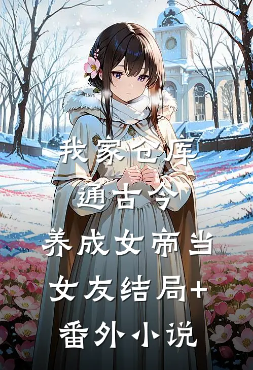 我家仓库通古今：养成女帝当女友结局+番外小说