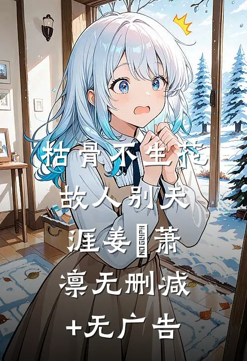 枯骨不生花，故人别天涯姜嬛萧凛无删减+无广告