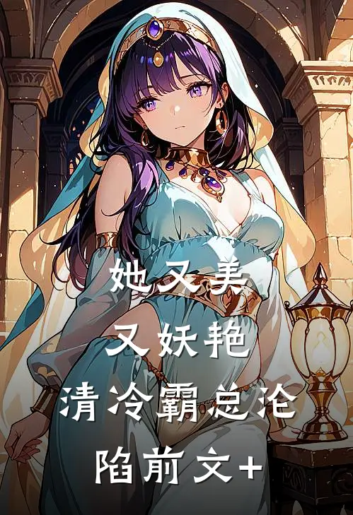 她又美又妖艳，清冷霸总沦陷前文+