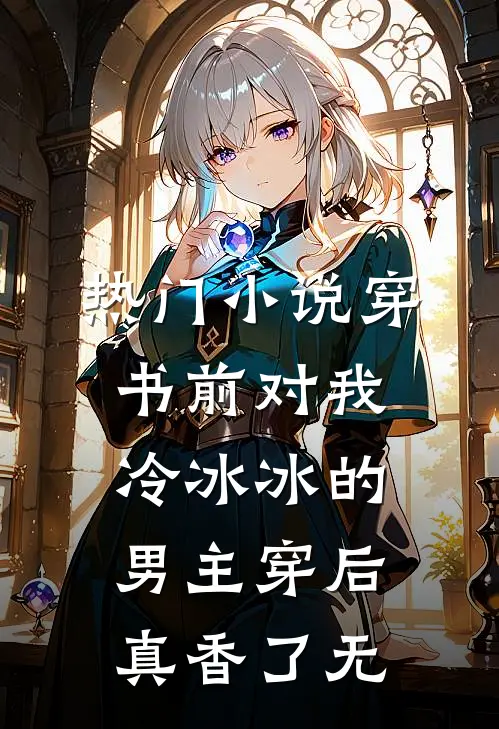 热门小说穿书前对我冷冰冰的男主穿后真香了无